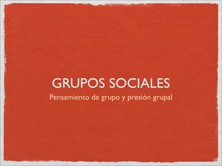 GRUPOS SOCIALES
Pensamiento de grupo y presión grupal
 