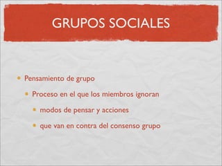 GRUPOS SOCIALES


Pensamiento de grupo

  Proceso en el que los miembros ignoran

    modos de pensar y acciones

    que van en contra del consenso grupo
 