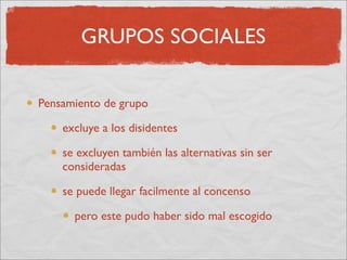 GRUPOS SOCIALES

Pensamiento de grupo

    excluye a los disidentes

    se excluyen también las alternativas sin ser
    consideradas

    se puede llegar facilmente al concenso

      pero este pudo haber sido mal escogido
 