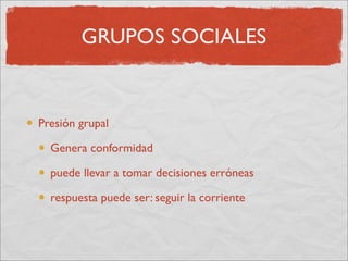 GRUPOS SOCIALES


Presión grupal

  Genera conformidad

  puede llevar a tomar decisiones erróneas

  respuesta puede ser: seguir la corriente
 