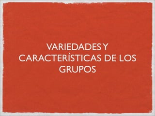VARIEDADES Y
CARACTERÍSTICAS DE LOS
      GRUPOS
 
