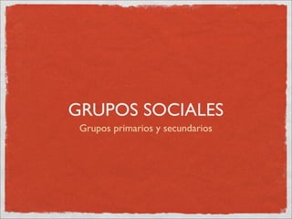 GRUPOS SOCIALES
 Grupos primarios y secundarios
 