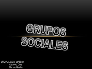 GRUPOS SOCIALES  EQUIPO: Jaaziel Sandoval                 Alejandro Cruz                 Marcos Mendez 