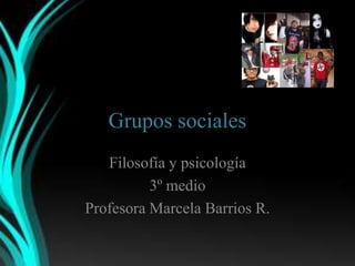 Grupos sociales
   Filosofía y psicología
          3º medio
Profesora Marcela Barrios R.
 