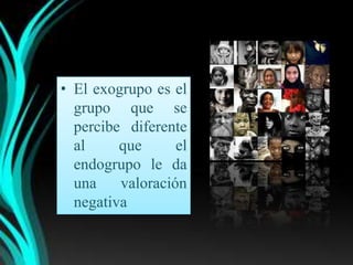 • El exogrupo es el
  grupo que se
  percibe diferente
  al     que      el
  endogrupo le da
  una    valoración
  negativa
 
