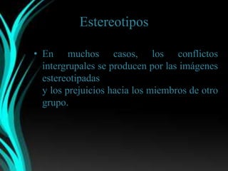 Estereotipos

• En muchos casos, los conflictos
  intergrupales se producen por las imágenes
  estereotipadas
  y los prejuicios hacia los miembros de otro
  grupo.
 