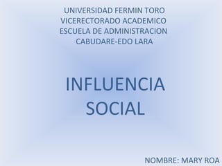 UNIVERSIDAD FERMIN TORO
VICERECTORADO ACADEMICO
ESCUELA DE ADMINISTRACION
    CABUDARE-EDO LARA




 INFLUENCIA
   SOCIAL

                   NOMBRE: MARY ROA
 