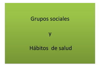 Grupos sociales
y
Hábitos de salud
 