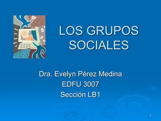 1
LOS GRUPOS
SOCIALES
Dra. Evelyn Pérez Medina
EDFU 3007
Sección LB1
 