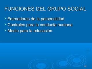2222
FUNCIONES DEL GRUPO SOCIALFUNCIONES DEL GRUPO SOCIAL
 Formadores de la personalidadFormadores de la personalidad
 Controles para la conducta humanaControles para la conducta humana
 Medio para la educaciónMedio para la educación
 