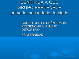 2929
IDENTIFICA A QUEIDENTIFICA A QUE
GRUPO PERTENECEGRUPO PERTENECE
primario, secundario, terciarioprimario, secundario, terciario
GRUPO QUE SE REÚNE PARAGRUPO QUE SE REÚNE PARA
PRESENCIAR UN JUEJOPRESENCIAR UN JUEJO
DEPORTIVODEPORTIVO
FRATERNIDADFRATERNIDAD
 