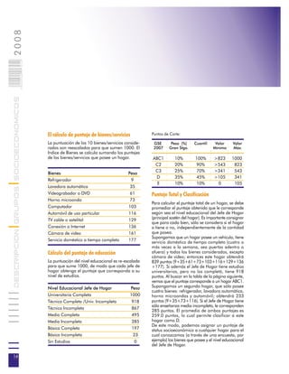2008                        014
                            0 000PAG
DESCRIPCION GRUPOS SOCIOECONOMICOS




                                       El cálculo de puntaje de bienes/servicios            Puntos de Corte:

                                       La puntuación de los 10 bienes/servicios conside-     GSE       Peso (%)     Cuantil     Valor     Valor
                                       rados son reescalados para que sumen 1000. El         2007     Gran Stgo.               Mínimo     Máx.
                                       Indice de Bienes se calcula sumando los puntajes
                                       de los bienes/servicios que posee un hogar.          ABC1         10%         100%      >823       1000
                                                                                             C2          20%          90%      >543        823
                                                                                             C3          25%          70%      >341        543
                                       Bienes                                     Peso
                                                                                             D           35%         45%       >105        341
                                       Refrigerador                                9
                                                                                              E          10%          10%       0          105
                                       Lavadora automática                         35
                                       Videograbador o DVD                         61       Puntaje Total y Clasificación
                                       Horno microonda                             73
                                                                                            Para calcular el puntaje total de un hogar, se debe
                                       Computador                                 103       promediar el puntaje obtenido que le corresponde
                                       Automóvil de uso particular                116       según sea el nivel educacional del Jefe de Hogar
                                       TV cable o satelital                       129       (principal sostén del hogar). Es importante consignar
                                                                                            que para cada bien, sólo se considera si el hogar
                                       Conexión a Internet                        136       o tiene o no, independientemente de la cantidad
                                       Cámara de video                            161       que posea.
                                                                                            Supongamos que un hogar posee un vehículo, tiene
                                       Servicio doméstico a tiempo completo       177
                                                                                            servicio doméstico de tiempo completo (cuatro o
                                                                                            más veces a la semana, sea puertas adentro o
                                       Cálculo del puntaje de educación                     afuera) y todos los bienes considerados, excepto
                                                                                            cámara de video; entonces este hogar obtendrá
                                       La puntuación del nivel educacional es re-escalada   839 puntos (9+35+61+73+103+116+129+136
                                       para que sume 1000, de modo que cada jefe de         +177). Si además el Jefe de Hogar tiene estudios
                                       hogar obtenga el puntaje que corresponda a su        universitarios, pero no los completó, tiene 918
                                       nivel de estudios.                                   puntos. Al buscar en la tabla de la página siguiente,
                                                                                            vemos que el puntaje corresponde a un hogar ABC1.
                                       Nivel Educacional Jefe de Hogar             Peso     Supongamos un segundo hogar, que sólo posee
                                                                                            cuatro bienes: refrigerador, lavadora automática,
                                       Universitaria Completa                      1000     horno microondas y automóvil; obtendrá 233
                                       Técnica Completa /Univ. Incompleta           918     puntos (9+35+73+116). Si el Jefe de Hogar tiene
                                                                                            sólo enseñanza media incompleta, le corresponden
                                       Técnica Incompleta                           867
                                                                                            285 puntos. El promedio de ambos puntajes es
                                       Media Completa                               495     259.0 puntos, lo cual permite clasificar a este
                                       Media Incompleta                             285     hogar como D.
                                                                                            De este modo, podemos asignar un puntaje de
                                       Básica Completa                              197     status socioeconómico a cualquier hogar para el
                                       Básica Incompleta                             23     cual conozcamos (a través de una encuesta, por
                                       Sin Estudios                                  0      ejemplo) los bienes que posee y el nivel educacional
                                                                                            del Jefe de Hogar.

14
 