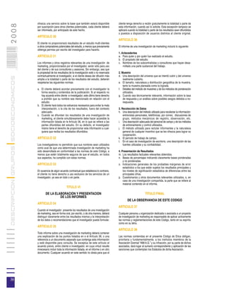 ofrezca una servicio sobre la base que también estará disponible           cliente tenga derecho a recibir gratuitamente la totalidad o parte de
2008
                                       por suscripción para otros clientes potenciales, cada cliente deberá       esta información, cuando así lo solicite. Esta excepción tampoco se
                                       ser informado, por anticipado de este hecho.                               aplicará cuando la totalidad o parte de los resultados sean difundidos
                                                                                                                  o puestos a disposición de usuarios distintos al cliente original.
                                       ARTICULO 30
                                                                                                                  ARTICULO 36
                                       El cliente no proporcionará resultados de un estudio multi-clientes
                                       a otros compradores potenciales del estudio, a menos que previamente       El informe de una investigación de marketing incluirá lo siguiente:
                            036




                                       obtenga permiso por escrito del investigador para hacerlo.
                                                                                                                  1. Antecedentes
                                       ARTICULO 31                                                                a. Para quién y por quién fue realizado el estudio.
                            0 000PAG




                                                                                                                  b. El propósito del estudio.
                                       Los informes y otros registros relevantes de una investigación de          c. Nombres de los subcontratistas y consultores que hayan desa-
                                       marketing, proporcionados por el investigador, serán sólo para uso             rrollado una parte sustancial del trabajo.
                                       del cliente y de sus consultores y asesores. Sin embargo, sea que
                                       la propiedad de los resultados de la investigación esté o no reservada     2. Muestra
                                       contractualmente al investigador, si el cliente desea dar difusión más     d. Una descripción del universo que se intentó cubrir y del universo
DESCRIPCION GRUPOS SOCIOECONOMICOS




                                       amplia a la totalidad o parte de los resultados del estudio, deberán           realmente cubierto.
                                       respetarse las siguientes normas:                                          e. El tamaño, naturaleza y distribución geográfica de la muestra,
                                                                                                                      tanto la muestra planeada como la lograda.
                                       a. El cliente deberá acordar previamente con el investigador la            f. Detalles del método de muestreo y de los métodos de ponderación
                                          forma exacta y contenidos de la publicación. Si al respecto no              utilizados.
                                          hay acuerdo entre cliente e investigador, este último tiene derecho     g. Cuando sea técnicamente relevante, información sobre la tasa
                                          a prohibir que su nombre sea mencionado en relación con el                  de respuesta y un análisis sobre posibles sesgos debidos a no-
                                          estudio.                                                                    respuesta.
                                       b. El cliente hará todos los esfuerzos necesarios para evitar la mala
                                          interpretación, o la cita de los resultados, fuera del contexto         3. Recolección de Datos
                                          adecuado.                                                               h. Una descripción del método utilizado para recolectar la información:
                                       c. Cuando se difundan los resultados de una investigación de                   entrevistas personales, telefónicas, por correo, discusiones de
                                          marketing, el cliente simultáneamente debe hacer accesible la               grupo, métodos mecánicos de registro, observación, etc.
                                          información listada en le Artículo 36, en lo que se refiere a las       i. Una descripción adecuada del personal de campo y de los métodos
                                          partes difundidas del estudio. En su defecto, el investigador               de entrenamiento y control utilizados.
                                          mismo tiene el derecho de proporcionar esta información a cual-         j. El método utilizado para reclutar informantes y la naturaleza
                                          quiera que reciba los resultados difundidos.                                general de cualquier incentivo que se les ofrezca para lograr su
                                                                                                                      cooperación.
                                       ARTICULO 32                                                                k. El período de trabajo de campo.
                                                                                                                  l. En el caso de investigación de escritorio, una descripción de las
                                       Los investigadores no permitirán que sus nombres sean utilizados               fuentes utilizadas y su confiabilidad.
                                       como aval de que una determinada investigación de marketing ha
                                       sido desarrollada en conformidad a las normas de este Código, a            4. Presentación de Resultados
                                       menos que estén totalmente seguros de que el estudio, en todos             m. Los resultados factuales relevantes obtenidos.
                                       sus aspectos, ha cumplido con estas normas.                                n. Bases de porcentajes indicando claramente bases ponderadas
                                                                                                                      y no ponderadas.
                                       ARTICULO 33                                                                o. Indicaciones generales de los probables márgenes de error
                                                                                                                      estadístico a los que están sujetos los resultados principales y
                                       En ausencia de algún acuerdo contractual que establezca lo contrario,          los niveles de significación estadística de diferencias entre las
                                       el cliente no tiene derecho a uso exclusivo de los servicios de un             principales cifras.
                                       investigador, ya sea en todo o en parte.                                   p. Cuestionarios y otros documentos relevantes utilizados, o, en
                                                                                                                      caso de una investigación compartida, la parte que se refiere al
                                                                                                                      material contenido en el informe.
                                                                    TITULO VI
                                               DE LA ELABORACION Y PRESENTACION                                                             TITULO FINAL
                                                        DE LOS INFORMES
                                                                                                                          DE LA OBSERVANCIA DE ESTE CODIGO
                                       ARTICULO 34
                                                                                                                  ARTICULO 37
                                       Cuando el investigador presente los resultados de una investigación
                                       de marketing, sea en forma oral, por escrito, o de otra manera, deberá     Cualquier persona u organización dedicada o asociada a un proyecto
                                       distinguir claramente entre los resultados mismos y la interpretación      de investigación de marketing es responsable de aplicar activamente
                                       de los datos o recomendaciones que el investigador pueda formular.         las normas y reglamentaciones de este Código, tanto en su espíritu
                                                                                                                  como en su letra.
                                       ARTICULO 35
                                                                                                                  ARTICULO 38
                                       Todo informe sobre una investigación de marketing deberá contener
                                       una explicación de los puntos listados en e el Artículo 36, o una          Las normas contenidas en el presente Código de Etica obligan,
                                       referencia a un documento separado que contenga esta información           prioritaria y fundamentalmente, a los institutos miembros de la
                                       y esté disponible para consulta. Se exceptúa de este artículo el           Asociación Gremial “AIM A.G.” y su infracción, por su parte de dichos
                                       acuerdo previo, entre cliente e investigador, en cuya virtud resulte       asociados, dará lugar al sumario correspondiente y aplicación de las
                                       innecesario incluir toda la información listada, en el informe o en otro   sanciones que contemplan los Estatutos de dicha Asociación.
                                       documento. Cualquier acuerdo en este sentido no obsta para que el




36
 
