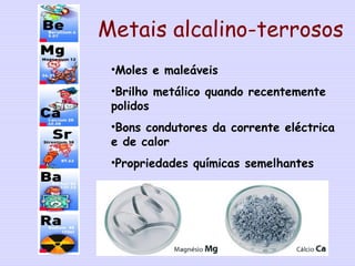Metais alcalino-terrosos
•Moles e maleáveis
•Brilho metálico quando recentemente
polidos
•Bons condutores da corrente eléctrica
e de calor
•Propriedades químicas semelhantes
7