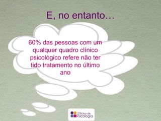 E, no entanto…
60% das pessoas com um
qualquer quadro clínico
psicológico refere não ter tido
tratamento no último ano
 