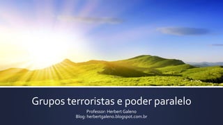 Grupos terroristas e poder paralelo
Professor: Herbert Galeno
Blog: herbertgaleno.blogspot.com.br
 