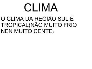 CLIMA
O CLIMA DA REGIÃO SUL É
TROPICAL(NÃO MUITO FRIO
NEN MUITO CENTE)
 