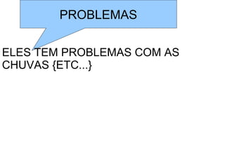 PROBLEMAS

ELES TEM PROBLEMAS COM AS
CHUVAS {ETC...}
 