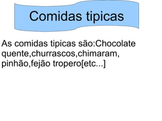 Comidas tipicas
As comidas tipicas são:Chocolate
quente,churrascos,chimaram,
pinhão,fejão tropero[etc...]
 