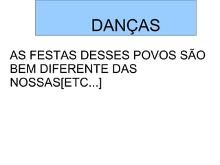 DANÇAS
AS FESTAS DESSES POVOS SÃO
BEM DIFERENTE DAS
NOSSAS[ETC...]
 