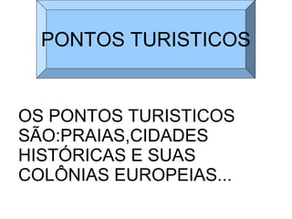 PONTOS TURISTICOS


OS PONTOS TURISTICOS
SÃO:PRAIAS,CIDADES
HISTÓRICAS E SUAS
COLÔNIAS EUROPEIAS...
 