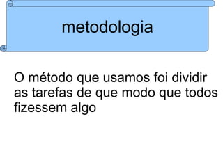 metodologia

O método que usamos foi dividir
as tarefas de que modo que todos
fizessem algo
 