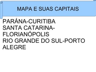 MAPA E SUAS CAPITAIS

PARÁNA-CURITIBA
SANTA CATARINA-
FLORIANÓPOLIS
RIO GRANDE DO SUL-PORTO
ALEGRE
 