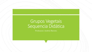 Grupos Vegetais
Sequencia Didática
Professora: Andréa Barreto
 