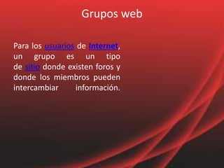 Grupos web
Para los usuarios de Internet,
un grupo es un tipo
de sitio donde existen foros y
donde los miembros pueden
intercambiar información.
 