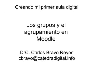 Los grupos y el agrupamiento en Moodle Creando mi primer aula digital DrC. Carlos Bravo Reyes [email_address] 