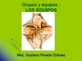 Grupos y equipos :
   LOS EQUIPOS




Msc. Gustavo Pineda Chávez
 