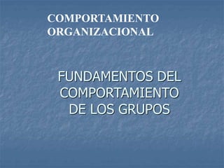 COMPORTAMIENTO
ORGANIZACIONAL
FUNDAMENTOS DEL
COMPORTAMIENTO
DE LOS GRUPOS
 