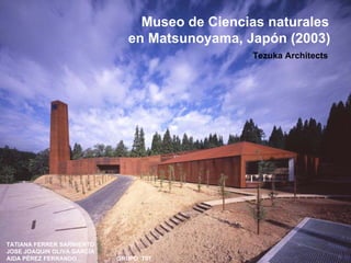 Museo de Ciencias naturales
en Matsunoyama, Japón (2003)
Tezuka Architects
TATIANA FERRER SARMIENTO
JOSE JOAQUIN OLIVA GARCÍA
AIDA PÉREZ FERRANDO GRUPO T07
 