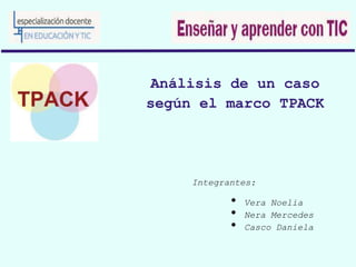 Análisis de un caso
según el marco TPACK
Integrantes:
• Vera Noelia
• Nera Mercedes
• Casco Daniela
 