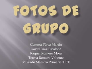 FOTOS DE GRUPO Gemma Pérez Martín David Diaz Escalona Raquel Romero Mora Teresa Romero Valiente 3º Grado Maestro Primaria TICE 