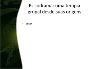 Psicodrama: uma terapia
    grupal desde suas origens

• Erison
 