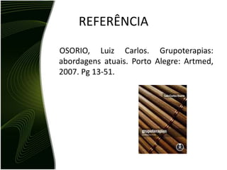 REFERÊNCIA
OSORIO, Luiz Carlos. Grupoterapias:
abordagens atuais. Porto Alegre: Artmed,
2007. Pg 13-51.
 