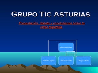 Grupo Tic Asturias
Presentación, debate y conclusiones sobre la
crisis española.

Grupoticasturias

Roberto Zapico

Isabel Revuelta

Diego Antuña

1

 