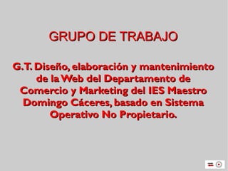 GRUPO DE TRABAJO G.T. Diseño, elaboración y mantenimiento de la Web del Departamento de Comercio y Marketing del IES Maestro Domingo Cáceres, basado en Sistema Operativo No Propietario. 