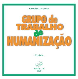 MINISTÉRIO DA SAÚDE




  GRUPO de
 TRABALHO
        de
HUMANIZAÇÃO
        2.ª edição




       Brasília – DF
          2006
 