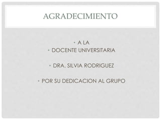 AGRADECIMIENTO
• A LA
• DOCENTE UNIVERSITARIA
• DRA. SILVIA RODRIGUEZ
• POR SU DEDICACION AL GRUPO
 