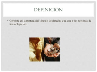 DEFINICION
• Consiste en la ruptura del vínculo de derecho que une a las personas de
una obligación.
 