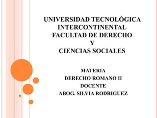 UNIVERSIDAD TECNOLÓGICA
INTERCONTINENTAL
FACULTAD DE DERECHO
Y
CIENCIAS SOCIALES
MATERIA
DERECHO ROMANO II
DOCENTE
ABOG. SILVIA RODRIGUEZ
 