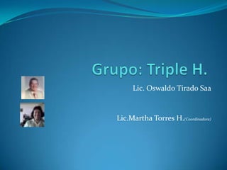 Grupo: Triple H.,[object Object],Lic. Oswaldo Tirado Saa,[object Object],Lic.Martha Torres H.(Coordinadora),[object Object]