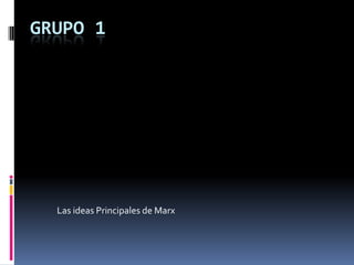 GRUPO 1
Las ideas Principales de Marx
 