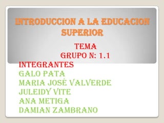 INTRODUCCION A LA EDUCACION
SUPERIOR
TEMA
GRUPO N: 1.1
INTEGRANTES
GALO PATA
MARIA JOSÉ VALVERDE
JULEIDY VITE
ANA METIGA
DAMIAN ZAMBRANO
 