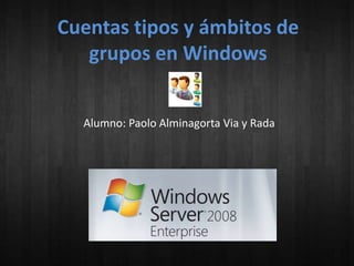 Cuentas tipos y ámbitos de
grupos en Windows
Alumno: Paolo Alminagorta Via y Rada

 