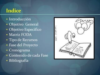 Indice
 Introducción
 Objetivo General
 Objetivo Especifico
 Matriz FODA
 Tipo de Recursos
 Fase del Proyecto
 Cronograma
 Contenido de cada Fase
 Bibliografía
 