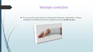 Vendaje correctivo
 Se usa cuando existe fracturas o lesiones de tendones y ligamentos . Genera
completa inmovilidad de la zona vendada se usa las vendas de yeso .
 
