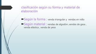 clasificación según su forma y material de
elaboración
Según la forma : venda triangular y vendas en rollo
Según material : vendas de algodón ,vendas de gasa ,
venda elástica , venda de yeso
 
